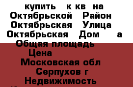 купить 2 к.кв. на Октябрьской › Район ­ Октябрьская › Улица ­ Октябрьская › Дом ­ 26а › Общая площадь ­ 42 › Цена ­ 2 400 000 - Московская обл., Серпухов г. Недвижимость » Квартиры продажа   . Московская обл.,Серпухов г.